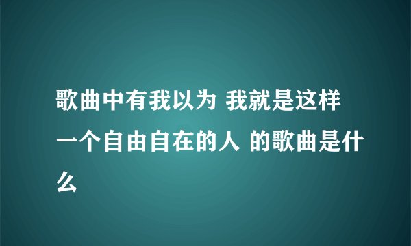 歌曲中有我以为 我就是这样一个自由自在的人 的歌曲是什么