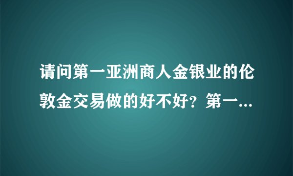 请问第一亚洲商人金银业的伦敦金交易做的好不好？第一亚洲商人金银业的手续费是多少?