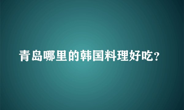 青岛哪里的韩国料理好吃？