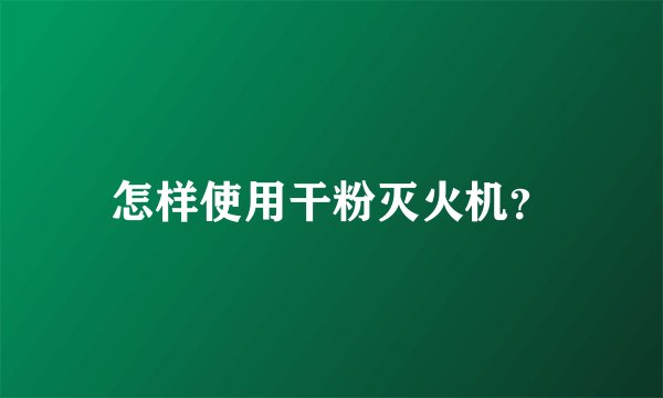 怎样使用干粉灭火机？
