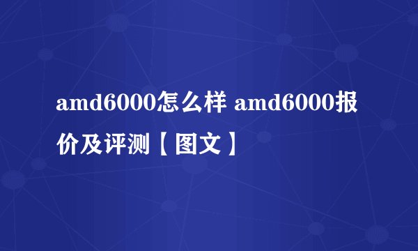 amd6000怎么样 amd6000报价及评测【图文】