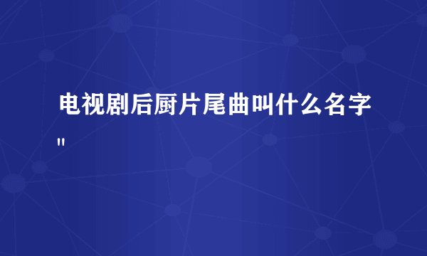 电视剧后厨片尾曲叫什么名字
