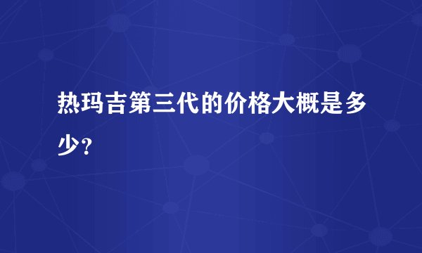 热玛吉第三代的价格大概是多少？