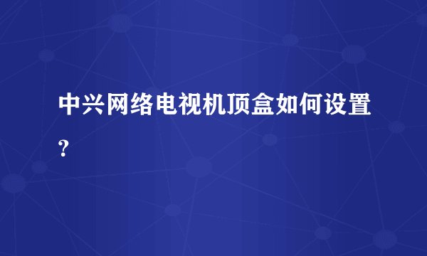中兴网络电视机顶盒如何设置？