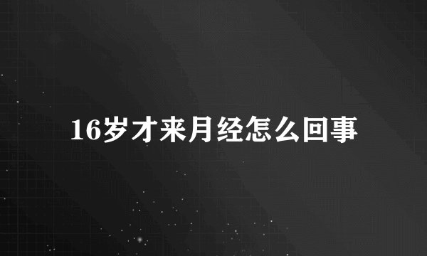 16岁才来月经怎么回事