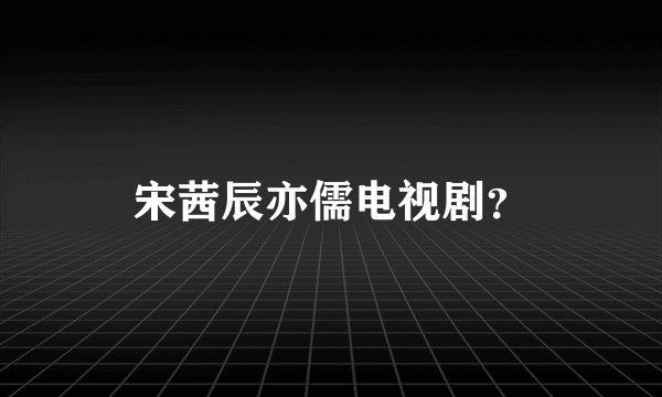 宋茜辰亦儒电视剧?