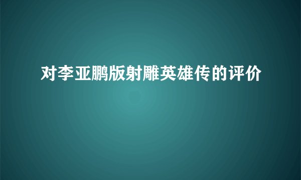对李亚鹏版射雕英雄传的评价