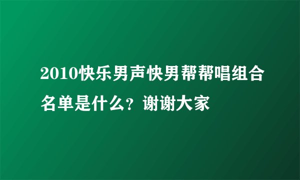 2010快乐男声快男帮帮唱组合名单是什么?谢谢大家
