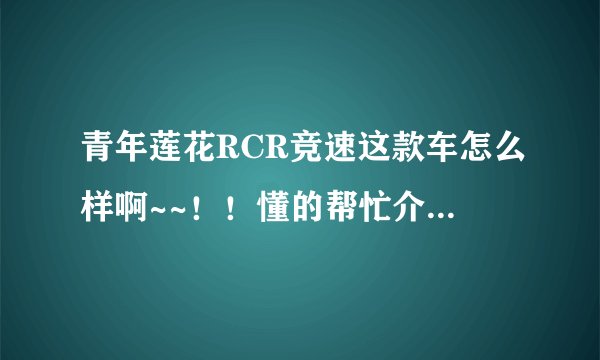 青年莲花RCR竞速这款车怎么样啊~~！！懂的帮忙介绍下啊，，好的话就买它了。。