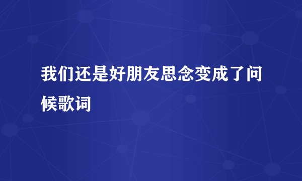 我们还是好朋友思念变成了问候歌词