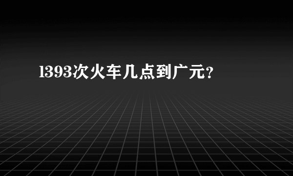 l393次火车几点到广元？
