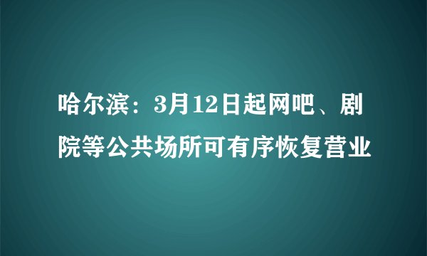 哈尔滨：3月12日起网吧、剧院等公共场所可有序恢复营业