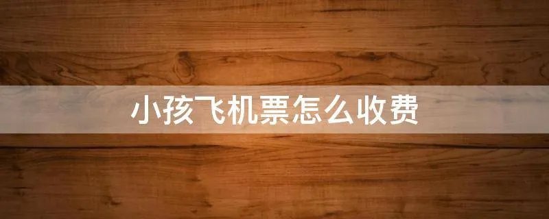 小孩飞机票怎么收费