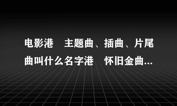 电影港囧主题曲、插曲、片尾曲叫什么名字港囧怀旧金曲歌词大全？