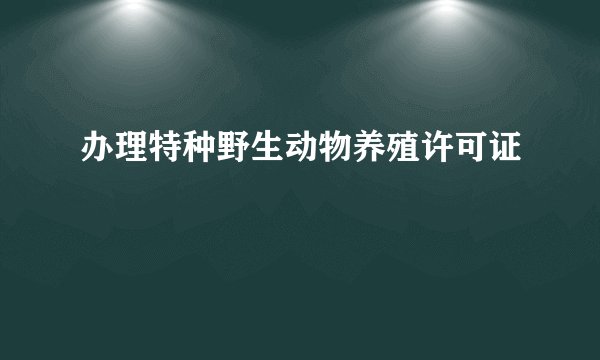 办理特种野生动物养殖许可证