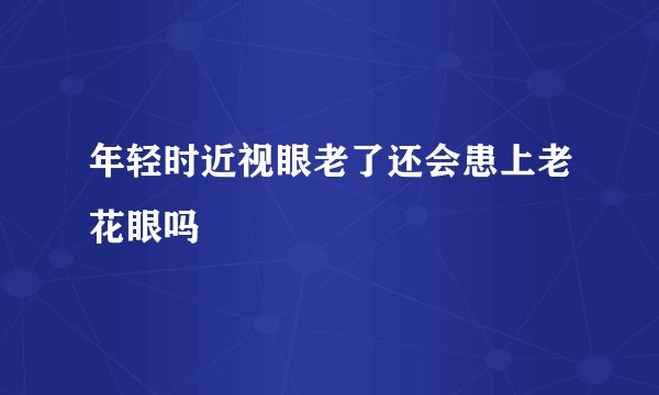 年轻时近视眼老了还会患上老花眼吗