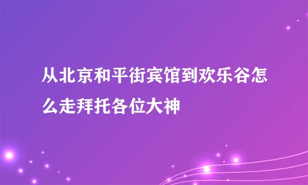 从北京和平街宾馆到欢乐谷怎么走拜托各位大神