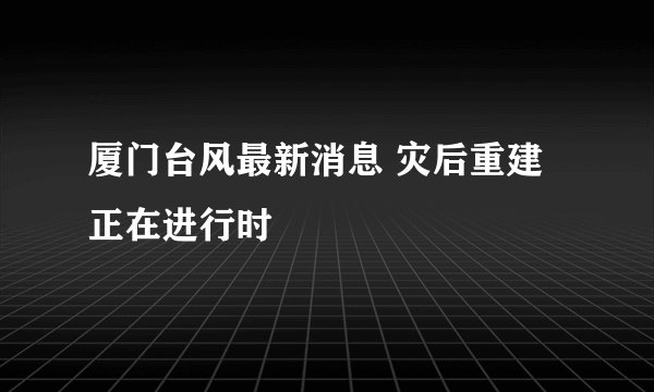 厦门台风最新消息 灾后重建正在进行时