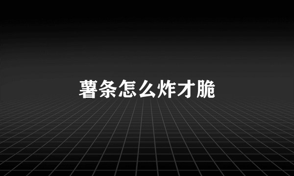 薯条怎么炸才脆