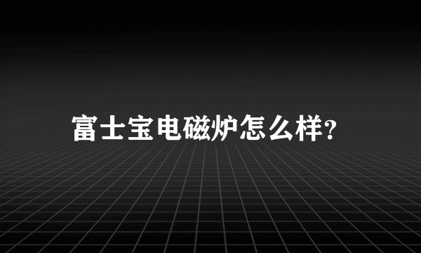 富士宝电磁炉怎么样？