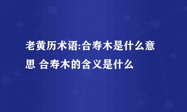 老黄历术语:合寿木是什么意思 合寿木的含义是什么