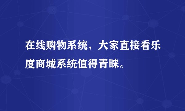 在线购物系统，大家直接看乐度商城系统值得青睐。