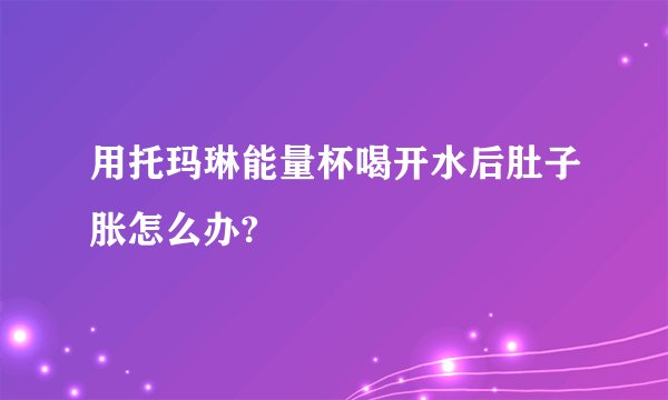 用托玛琳能量杯喝开水后肚子胀怎么办?