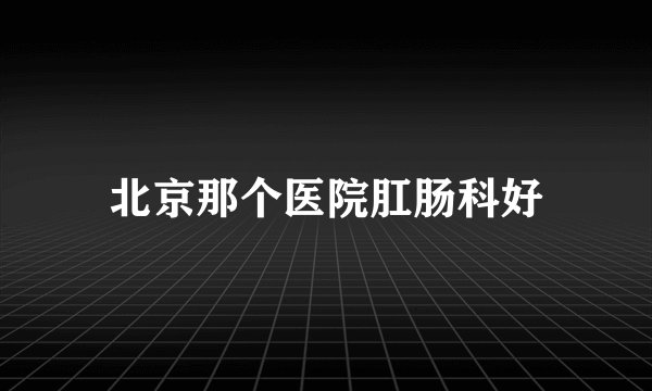 北京那个医院肛肠科好