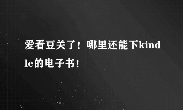爱看豆关了！哪里还能下kindle的电子书！