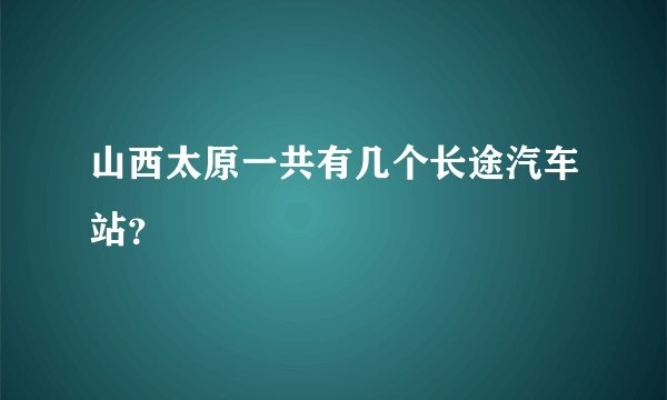 山西太原一共有几个长途汽车站？
