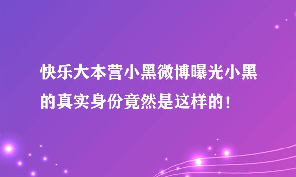 快乐大本营小黑微博曝光小黑的真实身份竟然是这样的！