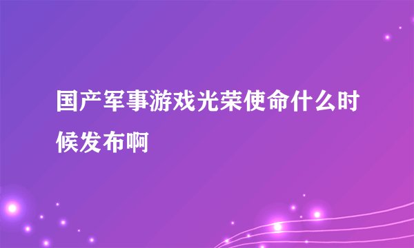 国产军事游戏光荣使命什么时候发布啊