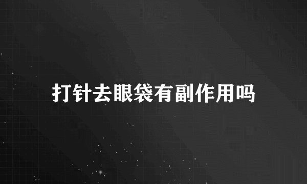 打针去眼袋有副作用吗