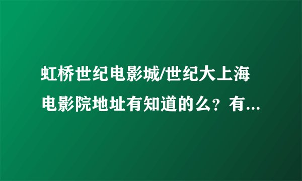 虹桥世纪电影城/世纪大上海电影院地址有知道的么？有点事想过去