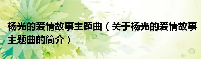 杨光的爱情故事主题曲（关于杨光的爱情故事主题曲的简介）