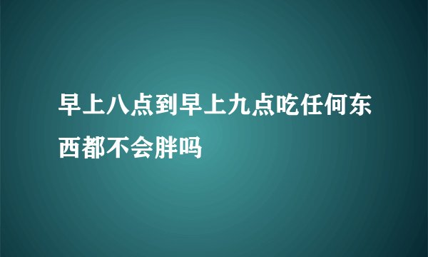 早上八点到早上九点吃任何东西都不会胖吗