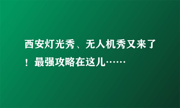 西安灯光秀、无人机秀又来了！最强攻略在这儿……