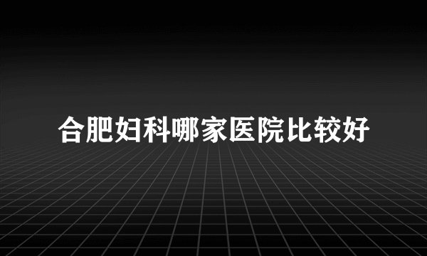 合肥妇科哪家医院比较好