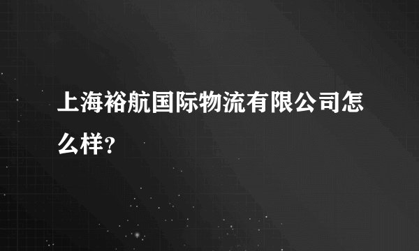 上海裕航国际物流有限公司怎么样？