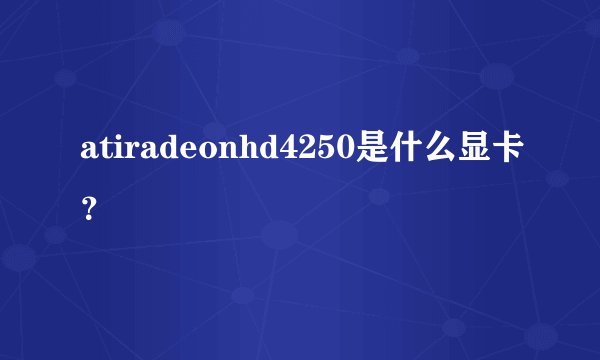 atiradeonhd4250是什么显卡？