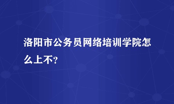 洛阳市公务员网络培训学院怎么上不？