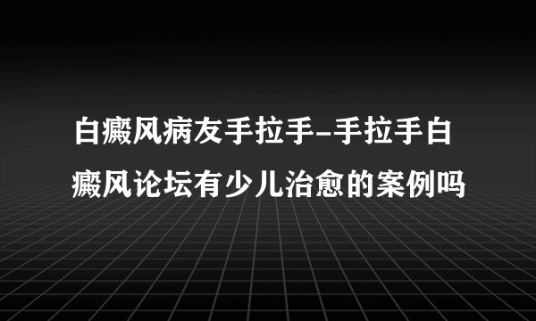 白癜风病友手拉手-手拉手白癜风论坛有少儿治愈的案例吗