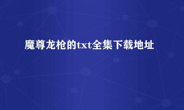 魔尊龙枪的txt全集下载地址