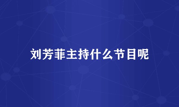 刘芳菲主持什么节目呢