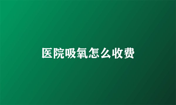 医院吸氧怎么收费