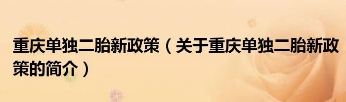 重庆单独二胎新政策（关于重庆单独二胎新政策的简介）
