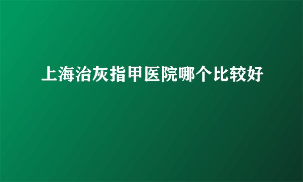 上海治灰指甲医院哪个比较好