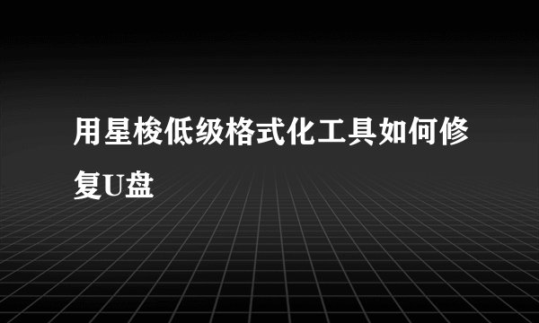 用星梭低级格式化工具如何修复U盘