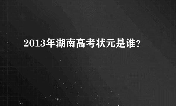 2013年湖南高考状元是谁？