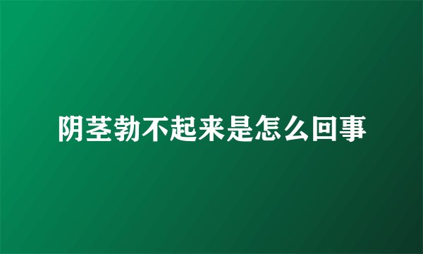 阴茎勃不起来是怎么回事